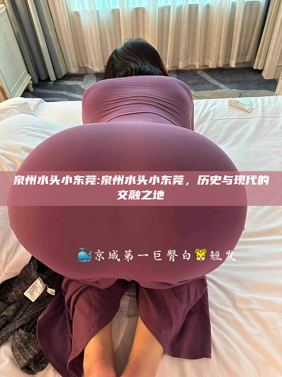 泉州水头小东莞:泉州水头小东莞，历史与现代的交融之地