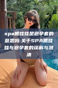 spa抓娃娃是避孕套的意思吗:关于SPA抓娃娃与避孕套的误解与澄清