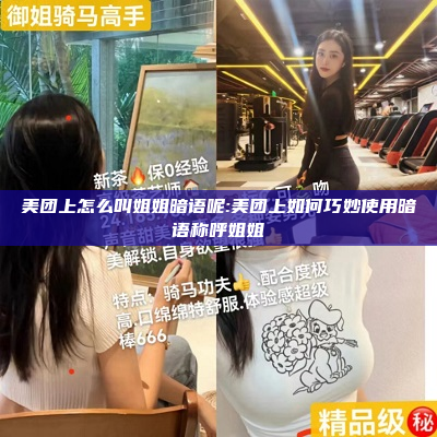 美团上怎么叫姐姐暗语呢:美团上如何巧妙使用暗语称呼姐姐