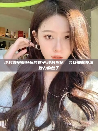 许村哪里有好玩的巷子:许村探秘，寻找那些充满魅力的巷子