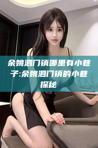 余姚泗门镇哪里有小巷子:余姚泗门镇的小巷探秘