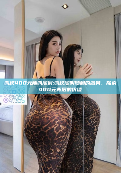 职校400元随叫随到:职校随叫随到的服务，探索400元背后的价值