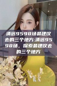 清远9598场最建议去的三个地方:清远9598场，探索最建议去的三个地方