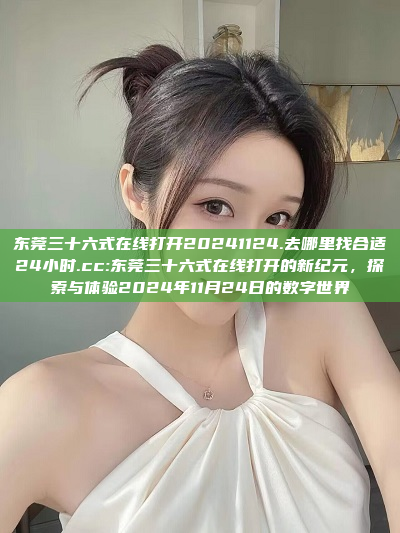 东莞三十六式在线打开20241124.去哪里找合适24小时.cc:东莞三十六式在线打开的新纪元，探索与体验2024年11月24日的数字世界