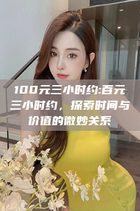 100元三小时约:百元三小时约，探索时间与价值的微妙关系