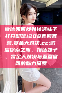 微信如何找到接活妹子打开即玩1208官网直营.赏金大对决.cc:微信探索之旅，接活妹子、赏金大对决与直营官网的魅力探索