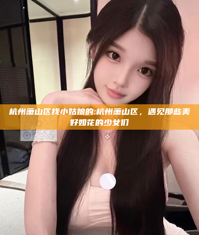 杭州萧山区找小姑娘的:杭州萧山区，遇见那些美好如花的少女们