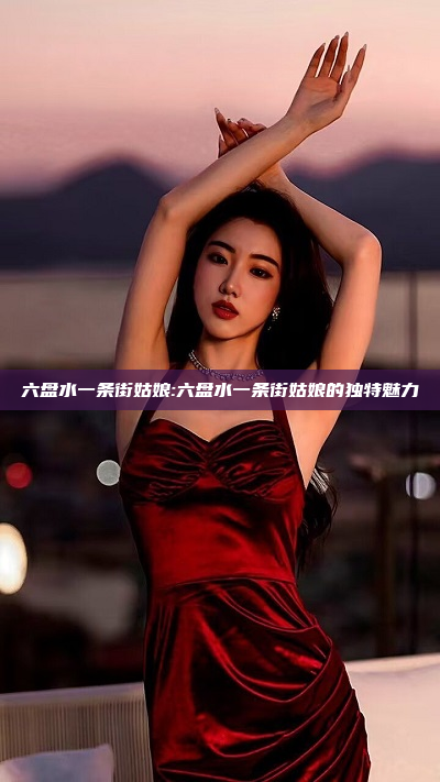 六盘水一条街姑娘:六盘水一条街姑娘的独特魅力