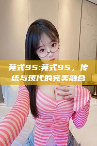 莞式95:莞式95，传统与现代的完美融合