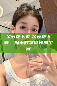 金豆花下载:金豆花下载，探索数字世界的宝藏