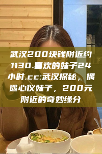 武汉200块钱附近约1130.喜欢的妹子24小时.cc:武汉探秘，偶遇心仪妹子，200元附近的奇妙缘分