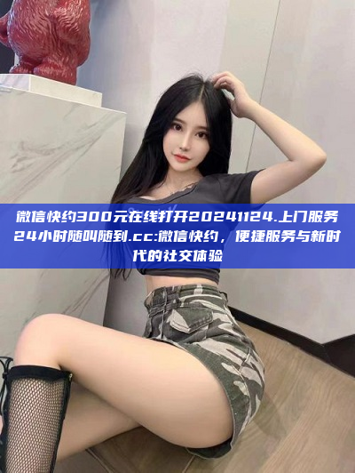 微信快约300元在线打开20241124.上门服务24小时随叫随到.cc:微信快约，便捷服务与新时代的社交体验