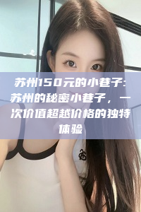 苏州150元的小巷子:苏州的秘密小巷子，一次价值超越价格的独特体验