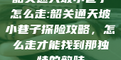 韶关通天坡小巷子怎么走:韶关通天坡小巷子探险攻略，怎么走才能找到那独特的韵味