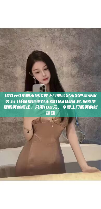 100元4小时不限次数上门电话足不出户享受服务上门任你挑选绝对正点1123BBS.官:探索便捷服务新模式，只需100元，享受上门服务的新体验