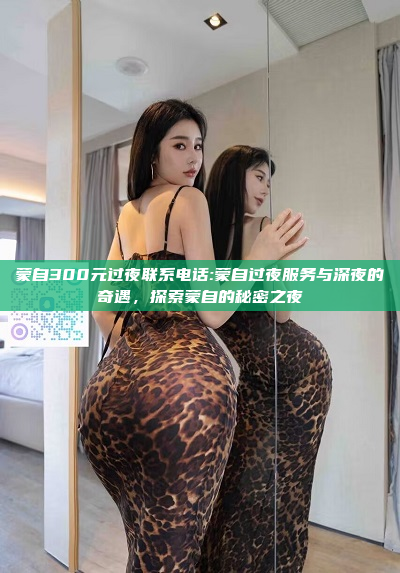 蒙自300元过夜联系电话:蒙自过夜服务与深夜的奇遇，探索蒙自的秘密之夜