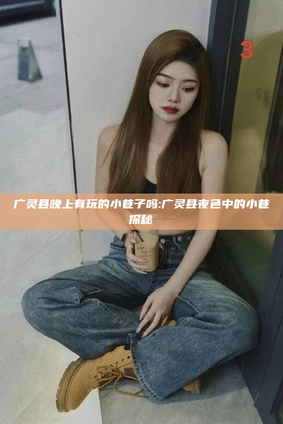 广灵县晚上有玩的小巷子吗:广灵县夜色中的小巷探秘