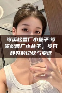 岑溪松香厂小巷子:岑溪松香厂小巷子，岁月静好的记忆与变迁