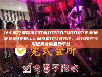 什么软件能直接约在线打开2024DD1126.附近美女24小时.cc:探索现代社交软件，轻松预约与附近美女的互动平台