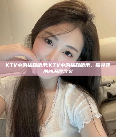 KTV中的拖鞋暗示:KTV中的拖鞋暗示，探寻背后的深层含义