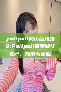 palipali网页版线路2:Palipali网页版线路2，探索与体验