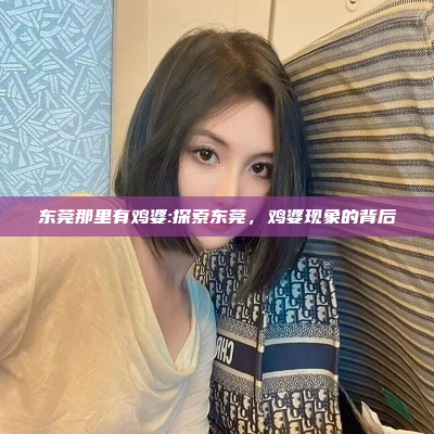 东莞那里有鸡婆:探索东莞，鸡婆现象的背后