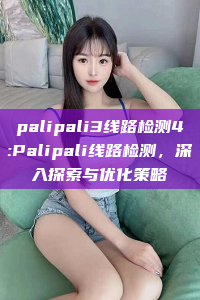 palipali3线路检测4:Palipali线路检测，深入探索与优化策略