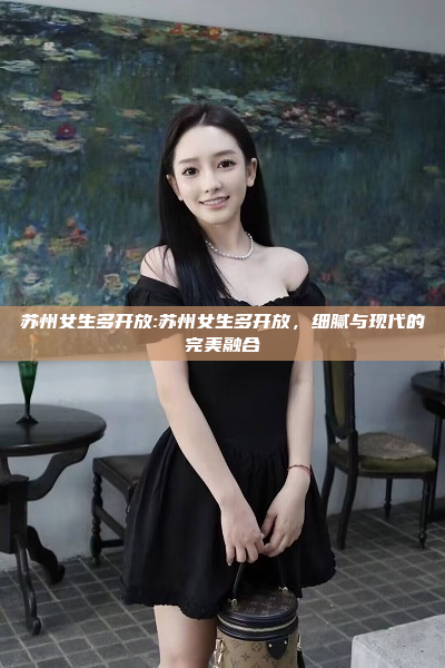 苏州女生多开放:苏州女生多开放，细腻与现代的完美融合