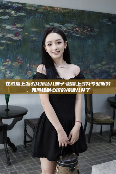 在微信上怎么找接活儿妹子:微信上寻找专业服务，如何找到心仪的接活儿妹子