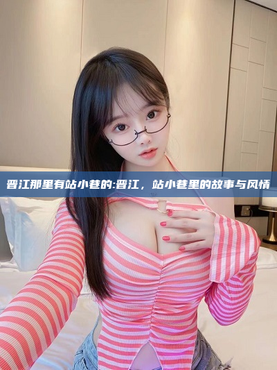 晋江那里有站小巷的:晋江，站小巷里的故事与风情