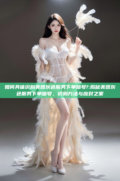 如何具体识别美团灰色服务下单暗号?:揭秘美团灰色服务下单暗号，识别方法与应对之策