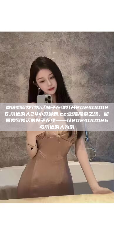 微信如何找到接活妹子在线打开2024DD1126.附近的人24小时最新.cc:微信探索之旅，如何找到接活的妹子在线——以2024DD1126与附近的人为例