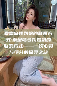 秦皇岛找姑娘的联系方式:秦皇岛寻找姑娘的联系方式——一次心灵与缘分的探寻之旅