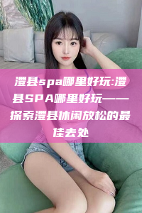 澧县spa哪里好玩:澧县SPA哪里好玩——探索澧县休闲放松的最佳去处