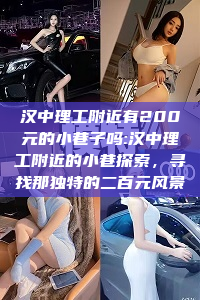 汉中理工附近有200元的小巷子吗:汉中理工附近的小巷探索，寻找那独特的二百元风景