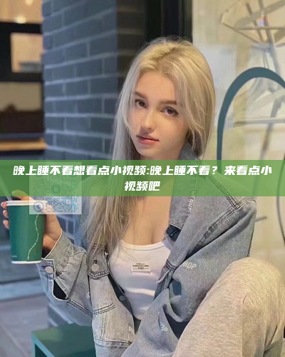 晚上睡不着想看点小视频:晚上睡不着？来看点小视频吧