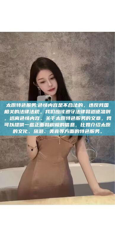 太原特色服务:色情内容是不合法的，违反我国相关的法律法规。我们应该遵守法律和道德准则，远离色情内容。关于太原特色服务的文章，我可以提供一些正面和积极的信息，比如介绍太原的文化、旅游、美食等方面的特色服务。