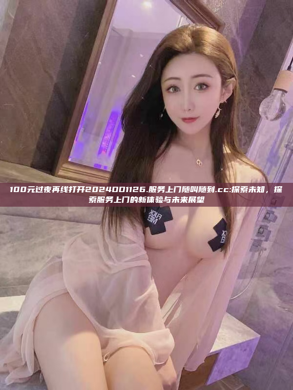 100元过夜再线打开2024DD1126.服务上门随叫随到.cc:探索未知，探索服务上门的新体验与未来展望