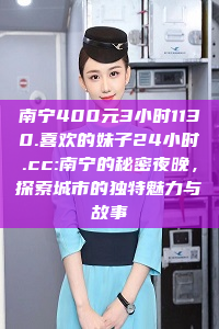 南宁400元3小时1130.喜欢的妹子24小时.cc:南宁的秘密夜晚，探索城市的独特魅力与故事