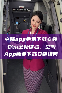 空降app免费下载安装:探索全新体验，空降App免费下载安装指南