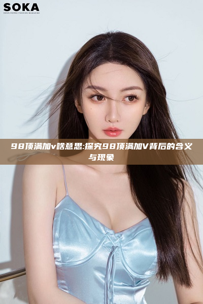 98顶满加v啥意思:探究98顶满加V背后的含义与现象