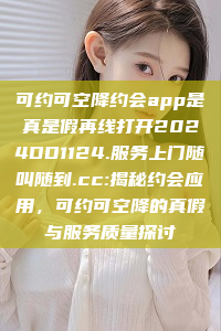 可约可空降约会app是真是假再线打开2024DD1124.服务上门随叫随到.cc:揭秘约会应用，可约可空降的真假与服务质量探讨