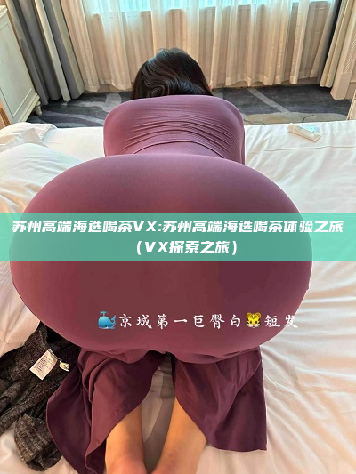 苏州高端海选喝茶VX:苏州高端海选喝茶体验之旅（VX探索之旅）