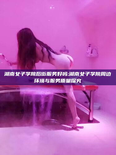 湖南女子学院后街服务好吗:湖南女子学院周边环境与服务质量探究