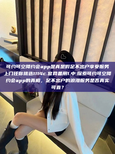 可约可空降约会app是真是假足不出户享受服务上门任你挑选1114c.官网备用1.中:探索可约可空降约会app的真相，足不出户的浪漫服务是否真实可靠？