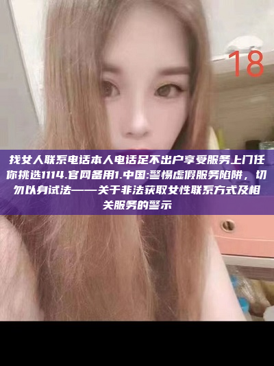 找女人联系电话本人电话足不出户享受服务上门任你挑选1114.官网备用1.中国:警惕虚假服务陷阱，切勿以身试法——关于非法获取女性联系方式及相关服务的警示