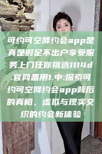 可约可空降约会app是真是假足不出户享受服务上门任你挑选1114d.官网备用1.中:探索可约可空降约会app背后的真相，虚拟与现实交织的约会新体验