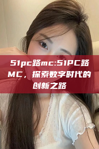 51pc路mc:51PC路MC，探索数字时代的创新之路