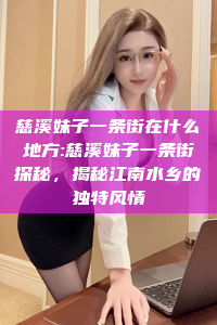 慈溪妹子一条街在什么地方:慈溪妹子一条街探秘，揭秘江南水乡的独特风情