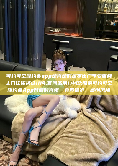 可约可空降约会app是真是假足不出户享受服务上门任你挑选1114.官网备用1.中国:探索可约可空降约会App背后的真相，真假难辨，警惕风险